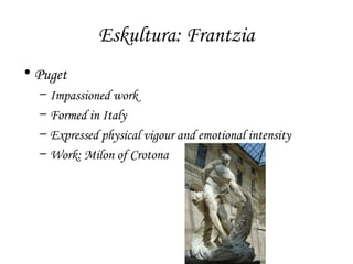 Eskultura: Frantzia
• Puget
–
–
–
–

Impassioned work
Formed in Italy
Expressed physical vigour and emotional intensity
Work: Milon of Crotona

 