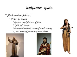 Sculpture: Spain
• Andalusian School:
– Pedro de Mena:

• Greater simplification of form
• Spiritual content
• Pure sentiments or states of mind: ecstasy
• Saint Peter of Alcántara, Ecce Homo

 