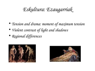 Eskultura: Ezaugarriak
• Tension and drama: moment of maximum tension
• Violent contrast of light and shadows
• Regional differences

 