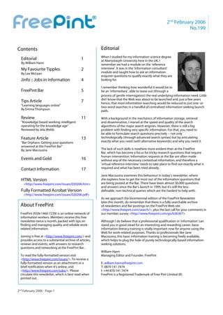 u
                                                                                                               2nd February 2006
                                                                                                                         No.199



    Contents                                                  Editorial
                                                              When I studied for my information science degree
      Editorial                                    1          at Aberystwyth University here in the UK, I
      By William Hann                                         remember we had a module on the 'reference
      My Favourite Tipples                         2          interview'. It was in the 'information consultant'
      By Lee McLean                                           module and taught how to ask an information
                                                              enquirer questions to qualify exactly what they are
      Jinfo :: Jobs in information                 4          looking for.

                                                              I remember thinking how wonderful it would be to
      FreePint Bar                                  5         be an 'infomediary', able to tease out (through a
                                                              process of gentle interrogation) the real underlying information need. Little
                                                              did I know that the Web was about to be launched and, just a few years
      Tips Article                                 7          hence, that most information searching would be reduced to just one- or
      "Learning languages online"                             two-word searches in a handful of centralised information-seeking launch
      By Emma Thompson                                        pads.

      Review                                       11         With a background in the mechanics of information storage, retrieval
      "Knowledge-based working: intelligent                   and dissemination, I marvel at the speed and quality of the search
      operating for the knowledge age"                        algorithms of the major search engines. However, there is still a big
      Reviewed by Jela Webb                                   problem with finding very specific information. For that, you need to
                                                              be able to formulate search questions precisely -- not only
      Feature Article                              13         technologically (through advanced search syntax) but by articulating
      "Bar Orphans: Getting your questions                    exactly what you need (with alternative keywords) and why you need it.
      answered at the FreePint Bar"
      By Jane Macoustra                                       The lack of such skills is nowhere more evident than at the FreePint
                                                              Bar, which has become a focus for tricky research questions that require
                                                              human intervention. Information requests at the Bar are often made
      Events and Gold                              16         without any of the necessary contextual information, and therefore a
                                                              'virtual reference interview' needs to take place to find out exactly what is
      Contact Information                          17         required and what has been tried already.

                                                              Jane Macoustra examines this behaviour in today's newsletter, where
      HTML Version                                            she explains how to get the most out of the information questions that
        <http://www.freepint.com/issues/020206.htm>           are being posted at the Bar. There have been almost 30,000 questions
                                                              and answers since the Bar's launch in 1999, but it's still the less-
      Fully Formatted Acrobat Version                         definable, non-technical queries which are the hardest to help with.
        <http://www.freepint.com/issues/020206.pdf>
                                                              As we approach the bicentennial edition of the FreePint Newsletter
                                                              later this month, do remember that there is a fully searchable archive
      About FreePint                                          of newsletters and Bar postings on the FreePint Web site
                                                              <http://www.freepint.com/search/>, plus the last call for your comments in
      FreePint (ISSN 1460-7239) is an online network of       our member survey <http://www.freepint.com/go/b36367>.
      information workers. Members receive this free
      newsletter twice a month, packed with tips on           Although I do believe that a professional qualification in 'information' can
      finding and managing quality and reliable work-         stand you in good stead for an interesting and rewarding career, basic
      related information.                                    information-literacy training is vitally important now for anyone using the
                                                              Web for work-related purposes. Thanks to professionals like Jane
      Joining is free at <http://www.freepint.com/> and       Macoustra, this basic information training is becoming freely available,
      provides access to a substantial archive of articles,   which helps to plug the hole of purely technologically-based information-
      reviews and events, with answers to research            seeking solutions.
      questions and networking at the FreePint Bar.
                                                              William Hann
      To read the fully-formatted version visit               Managing Editor and Founder, FreePint
      <http://www.freepint.com/issues/>. To receive a
      fully-formatted version as an attachment or a           E: william.hann@freepint.com
      brief notification when it's online, visit              T: 0870 141 7474
      <http://www.freepint.com/subs/>. Please                 I: +44 870 141 7474
      circulate this newsletter, which is best read when      FreePint is a Registered Trademark of Free Pint Limited (R)
      printed out.


    2nd February 2006 - Page 1
 