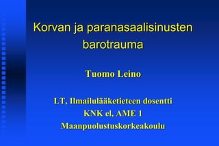 Korvan ja paranasaalisinusten
barotrauma
Tuomo Leino
LT, Ilmailulääketieteen dosentti
KNK el, AME 1
Maanpuolustuskorkeakoulu
 