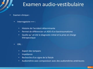 Examen	audio-vestibulaire
54
• Examen	clinique	:	
• Interrogatoire	+++	:	
• Histoire	de	l’accident	déterminante	
• Permet	...