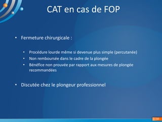 CAT	en	cas	de	FOP
58
• Fermeture	chirurgicale	:
• Procédure	lourde	même	si	devenue	plus	simple	(percutanée)
• Non	rembours...