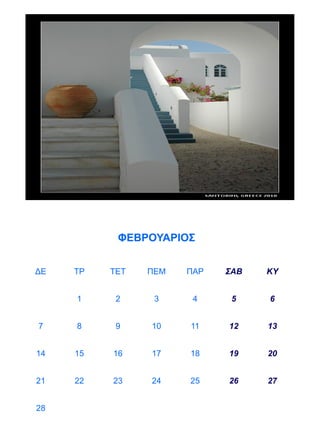 ΦΕΒΡΟΥΑΡΙΟΣ


ΔΕ   ΤΡ   ΤΕΤ   ΠΕΜ   ΠΑΡ   ΣΑΒ   ΚΥ


     1     2     3     4     5    6


7    8     9    10    11    12    13


14   15   16    17    18    19    20


21   22   23    24    25    26    27


28
 