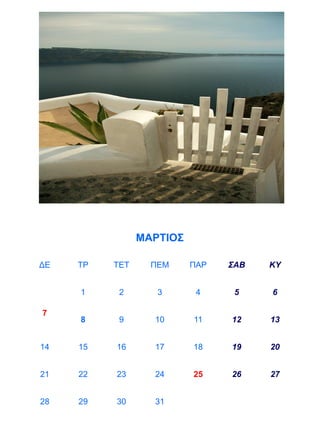 ΜΑΡΤΙΟΣ

ΔΕ   ΤΡ   ΤΕΤ     ΠΕΜ     ΠΑΡ   ΣΑΒ   ΚΥ


     1     2       3       4     5    6

7
     8     9      10      11    12    13


14   15   16      17      18    19    20


21   22   23      24      25    26    27


28   29   30      31
 