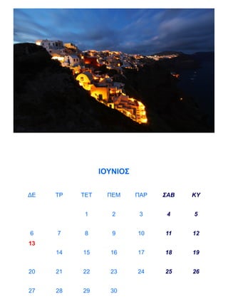 ΙΟΥΝΙΟΣ


ΔΕ   ΤΡ   ΤΕΤ     ΠΕΜ     ΠΑΡ   ΣΑΒ   ΚΥ


           1       2       3     4    5


6    7     8       9      10    11    12
13
     14   15      16      17    18    19


20   21   22      23      24    25    26


27   28   29      30
 
