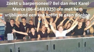 Zoekt u barpersoneel? Bel dan met Karel 
Mercx (06-41483325) om met hem 
vrijblijvend een kop koffie te gaan drinken 
