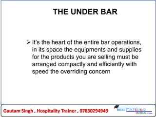 THE UNDER BAR
 It’s the heart of the entire bar operations,
in its space the equipments and supplies
for the products you are selling must be
arranged compactly and efficiently with
speed the overriding concern
 