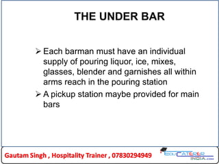 THE UNDER BAR
 Each barman must have an individual
supply of pouring liquor, ice, mixes,
glasses, blender and garnishes all within
arms reach in the pouring station
 A pickup station maybe provided for main
bars
 