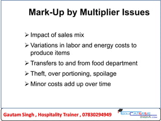 21
Mark-Up by Multiplier Issues
 Impact of sales mix
 Variations in labor and energy costs to
produce items
 Transfers to and from food department
 Theft, over portioning, spoilage
 Minor costs add up over time
 