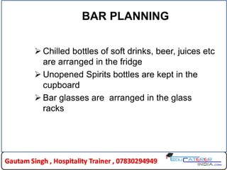  Chilled bottles of soft drinks, beer, juices etc
are arranged in the fridge
 Unopened Spirits bottles are kept in the
cupboard
 Bar glasses are arranged in the glass
racks
BAR PLANNING
 