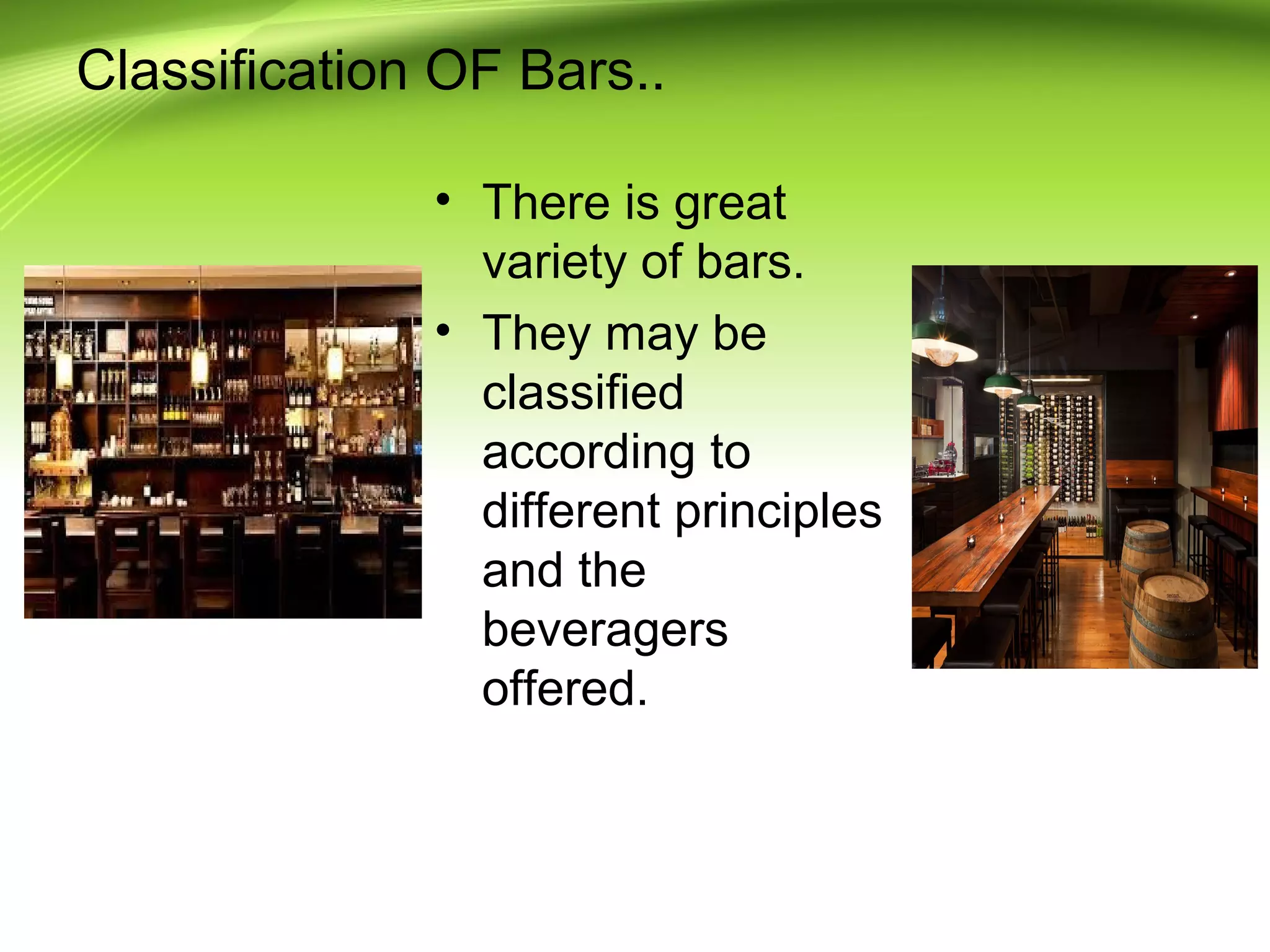 Classification OF Bars.. 
• There is great 
variety of bars. 
• They may be 
classified 
according to 
different principles 
and the 
beveragers 
offered. 
 