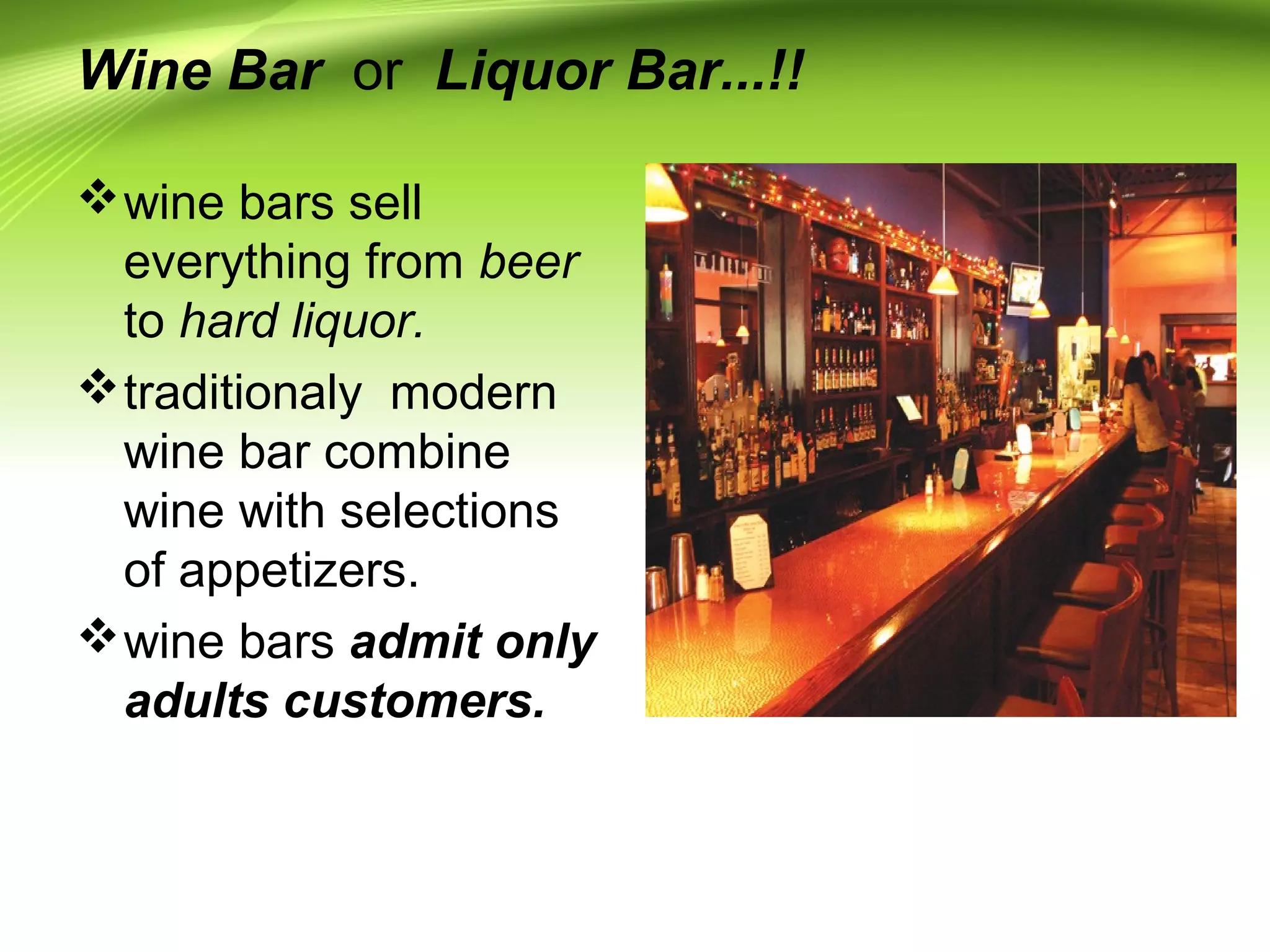 Wine Bar or Liquor Bar...!! 
wine bars sell 
everything from beer 
to hard liquor. 
traditionaly modern 
wine bar combine 
wine with selections 
of appetizers. 
wine bars admit only 
adults customers. 
 