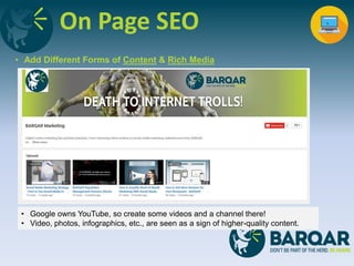 On Page SEO
• Add Different Forms of Content & Rich Media
• Google owns YouTube, so create some videos and a channel there!
• Video, photos, infographics, etc., are seen as a sign of higher-quality content.
 