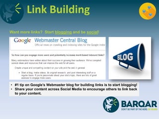 Link Building
Want more links? Start blogging and be social!
• #1 tip on Google’s Webmaster blog for building links is to start blogging!
• Share your content across Social Media to encourage others to link back
to your content.
 