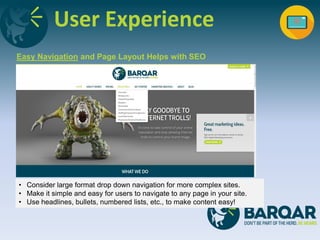 User Experience
Easy Navigation and Page Layout Helps with SEO
• Consider large format drop down navigation for more complex sites.
• Make it simple and easy for users to navigate to any page in your site.
• Use headlines, bullets, numbered lists, etc., to make content easy!
 