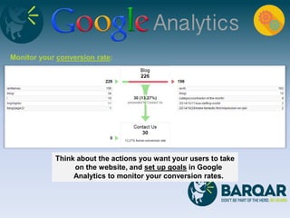 Monitor your conversion rate:
Think about the actions you want your users to take
on the website, and set up goals in Google
Analytics to monitor your conversion rates.
 