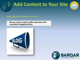 Add Content to Your Site
Add a blog with frequent content.
• We see search engine traffic skyrocket with
consistent blogging efforts.
 