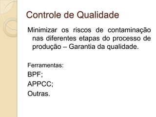 Controle de Qualidade
Minimizar os riscos de contaminação
 nas diferentes etapas do processo de
 produção – Garantia da qualidade.

Ferramentas:
BPF;
APPCC;
Outras.
 