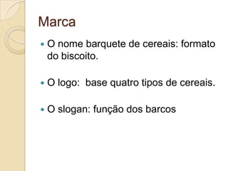 Marca
   O nome barquete de cereais: formato
    do biscoito.

   O logo: base quatro tipos de cereais.

   O slogan: função dos barcos
 