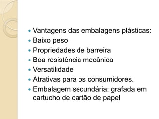  Vantagens das embalagens plásticas:
 Baixo peso
 Propriedades de barreira
 Boa resistência mecânica
 Versatilidade
 Atrativas para os consumidores.
 Embalagem secundária: grafada em
  cartucho de cartão de papel
 