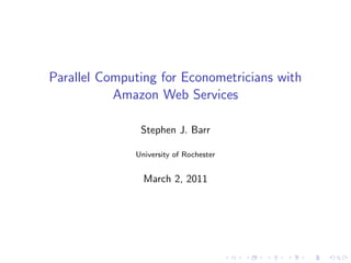 Parallel Computing for Econometricians with
           Amazon Web Services

               Stephen J. Barr

              University of Rochester


                March 2, 2011




                                        .   .   .   .   .   .
 