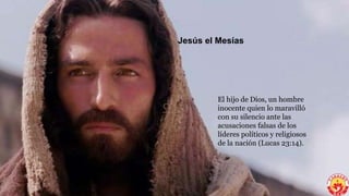 Jesús el Mesías
El hijo de Dios, un hombre
inocente quien lo maravilló
con su silencio ante las
acusaciones falsas de los
...