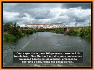Com capacidade para 700 pessoas, peso de 210 toneladas, o San Marino é um dos mais modernos e luxuosos barcos em navegação, oferecendo conforto e segurança aos passageiros... 