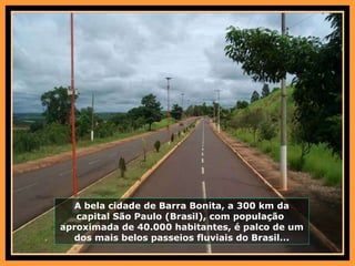 A bela cidade de Barra Bonita, a 300 km da capital São Paulo (Brasil), com população  aproximada de 40.000 habitantes, é palco de um dos mais belos passeios fluviais do Brasil... 