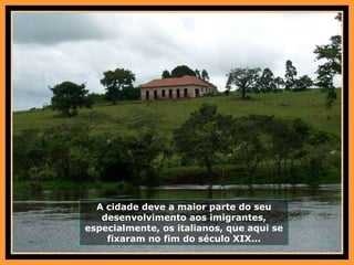 A cidade deve a maior parte do seu desenvolvimento aos imigrantes, especialmente, os italianos, que aqui se fixaram no fim do século XIX... 