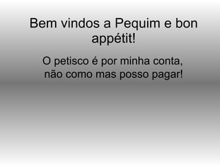 Bem vindos a Pequim e bon appétit! O petisco é por minha conta, não como mas posso pagar!