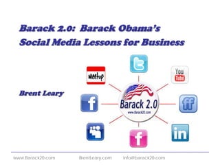 Barack 2.0: Barack Obama’s
  Social Media Lessons for Business



  Brent Leary




www.Barack20.com   BrentLeary.com   info@barack20.com
 