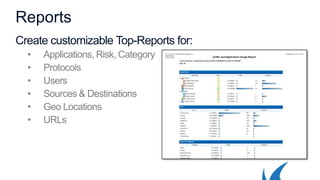 Reports
Create customizable Top-Reports for:
• Applications, Risk, Category
• Protocols
• Users
• Sources & Destinations
• Geo Locations
• URLs
 