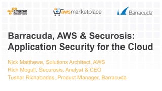 Barracuda, AWS & Securosis:
Application Security for the Cloud
Nick Matthews, Solutions Architect, AWS
Rich Mogull, Securosis, Analyst & CEO
Tushar Richabadas, Product Manager, Barracuda
 