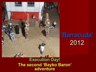 ‘‘Barracuda’Barracuda’
20122012
Execution Day!Execution Day!
The second ‘Bayko Baron’The second ‘Bayko Baron’
adventureadventure
 