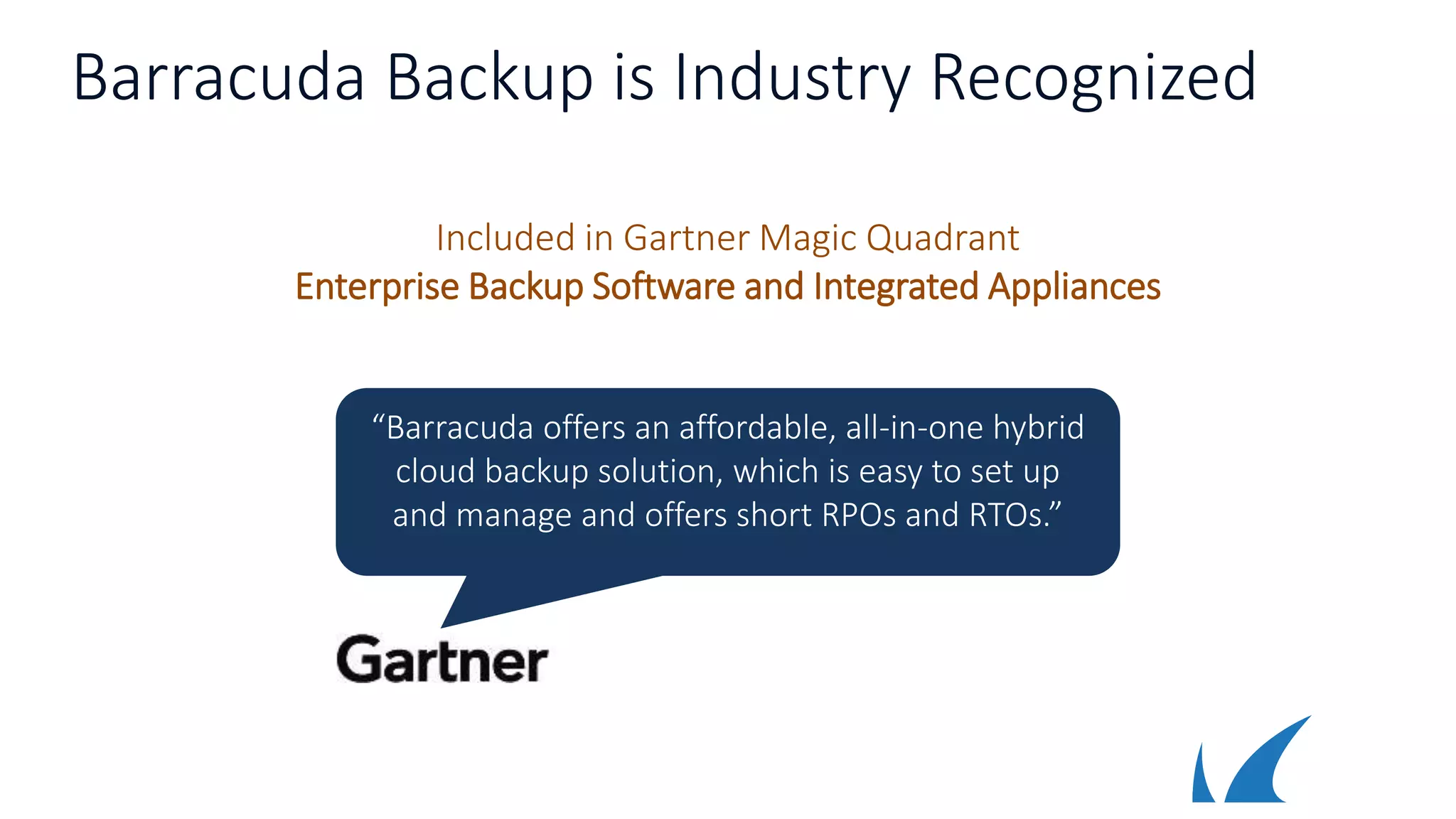 Barracuda Backup is Industry Recognized
Included in Gartner Magic Quadrant
Enterprise Backup Software and Integrated Appliances
“Barracuda offers an affordable, all-in-one hybrid
cloud backup solution, which is easy to set up
and manage and offers short RPOs and RTOs.”
 