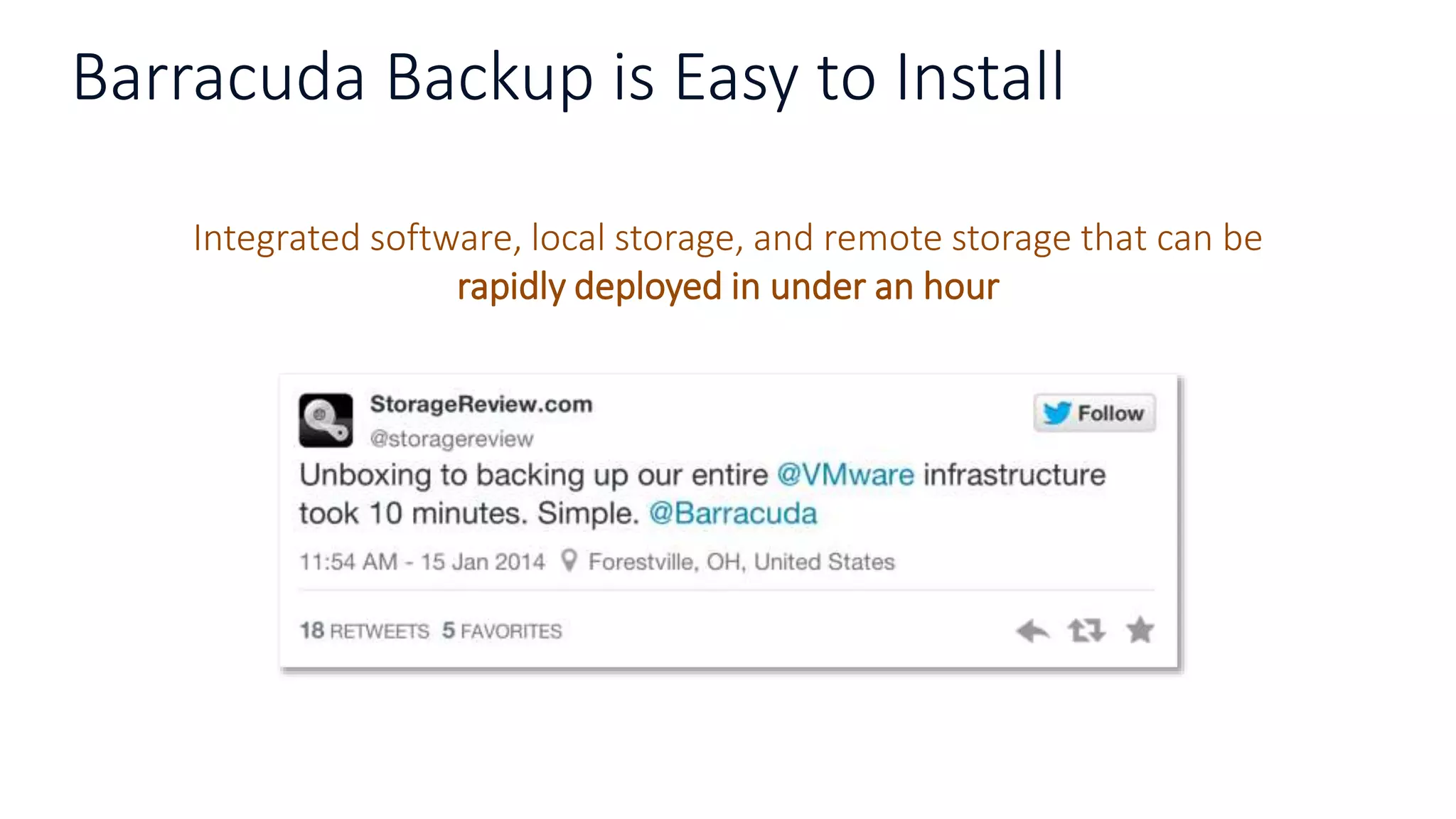 Barracuda Backup is Easy to Install
Integrated software, local storage, and remote storage that can be
rapidly deployed in under an hour
 