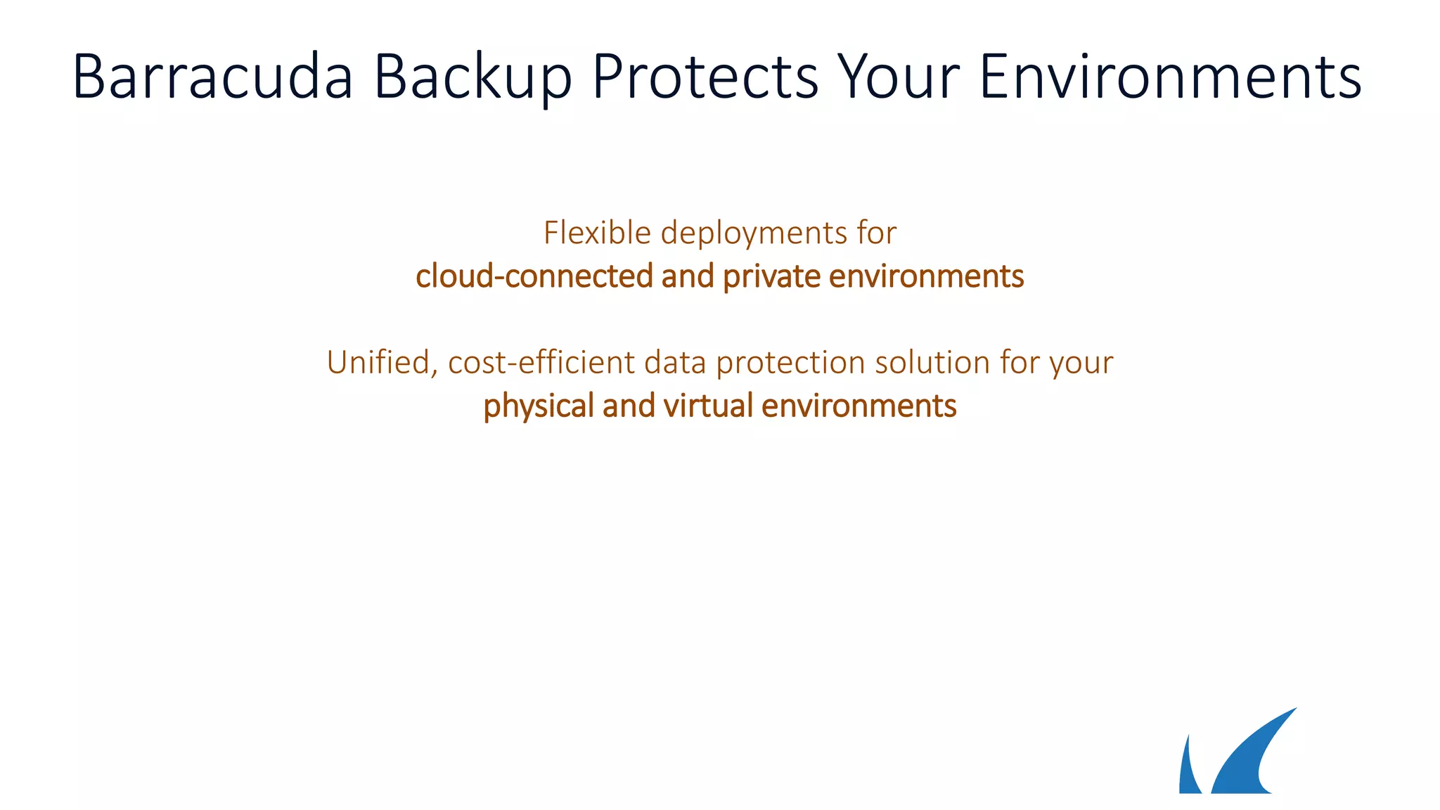 Barracuda Backup Protects Your Environments
Flexible deployments for
cloud-connected and private environments
Unified, cost-efficient data protection solution for your
physical and virtual environments
 