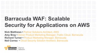 Barracuda WAF: Scalable
Security for Applications on AWS
Nick Matthews • Partner Solutions Architect, AWS
Amy Bray • Senior Product Marketing Manager, Public Cloud, Barracuda
Richard Turner • Product Marketing Manager, Barracuda
Neil Correa • Cloud Security Solution Architect, Barracuda
 
