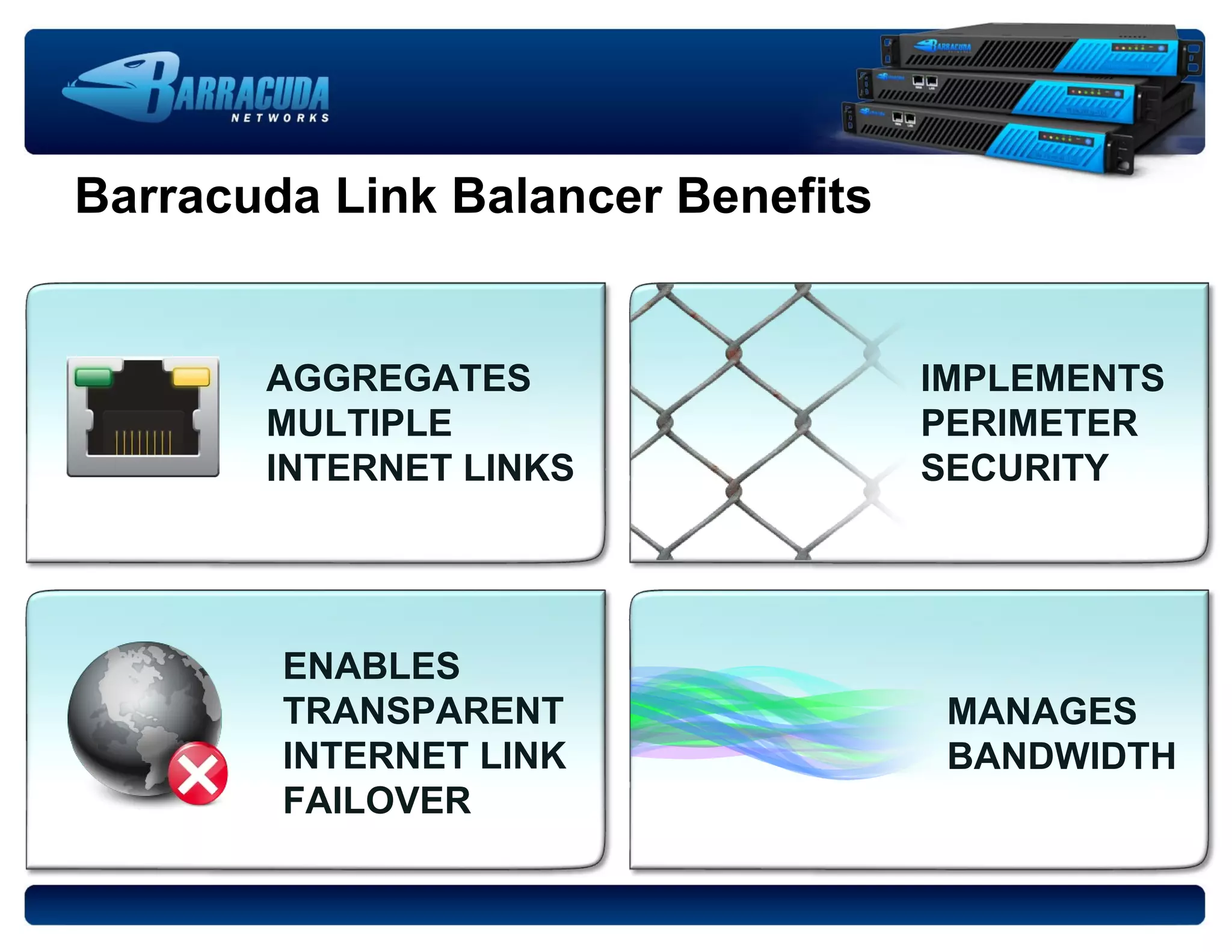 Barracuda Link Balancer Benefits AGGREGATES MULTIPLE  INTERNET LINKS IMPLEMENTS PERIMETER  SECURITY ENABLES TRANSPARENT INTERNET LINK FAILOVER MANAGES BANDWIDTH 