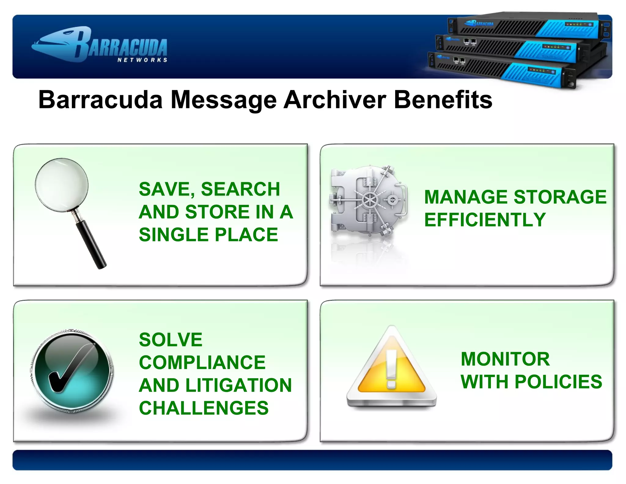 Barracuda Message Archiver Benefits SAVE, SEARCH AND STORE IN A SINGLE PLACE MANAGE STORAGE EFFICIENTLY SOLVE COMPLIANCE AND LITIGATION CHALLENGES MONITOR WITH POLICIES 