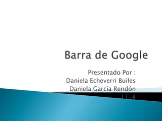 Barra de Google Presentado Por : Daniela Echeverri Builes Daniela García Rendón 11-4 