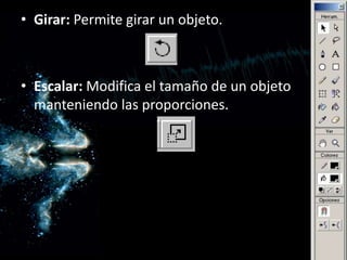 Girar: Permite girar un objeto.Escalar: Modifica el tamaño de un objeto manteniendo las proporciones.