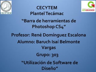 CECYTEM
        Plantel Tecámac
    “Barra de herramientas de
         Photoshop CS4”
Profesor: René Domínguez Escalona
   Alumno: Baruch Isaí Belmonte
              Vargas
            Grupo: 303
    “Utilización de Software de
              Diseño”
 