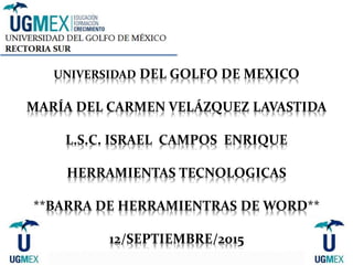 UNIVERSIDAD DEL GOLFO DE MEXICO
MARÍA DEL CARMEN VELÁZQUEZ LAVASTIDA
L.S.C. ISRAEL CAMPOS ENRIQUE
HERRAMIENTAS TECNOLOGICAS
**BARRA DE HERRAMIENTRAS DE WORD**
12/SEPTIEMBRE/2015
 