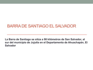 BARRA DE SANTIAGO EL SALVADOR


La Barra de Santiago se sitúa a 98 kilómetros de San Salvador, al
sur del municipio de Jujutla en el Departamento de Ahuachapán, El
Salvador
 