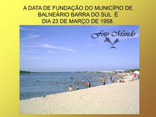 A DATA DE FUNDAÇÃO DO MUNICÍPIO DE
     BALNEÁRIO BARRA DO SUL É
      DIA 23 DE MARÇO DE 1958.
 