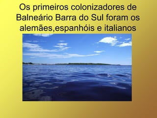 Os primeiros colonizadores de
Balneário Barra do Sul foram os
 alemães,espanhóis e italianos
 