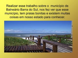 Realizar esse trabalho sobre o município de
 Balneário Barra do Sul, nos fez ver que esse
município, tem praias bonitas e existem muitas
   coisas em nosso estado para conhecer.
 