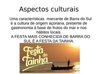 Aspectos culturais
Uma características marcante de Barra do Sul
é a cultura de origem açoriana, presente de
gastronomia á base de frutos do mar e nos
hábitos locais.
A FESTA MAIS CONHECIDA DE BARRA DO
SUL É A FESTA DA TAINHA.
 